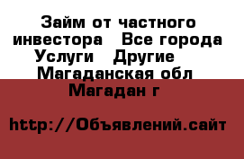 Займ от частного инвестора - Все города Услуги » Другие   . Магаданская обл.,Магадан г.